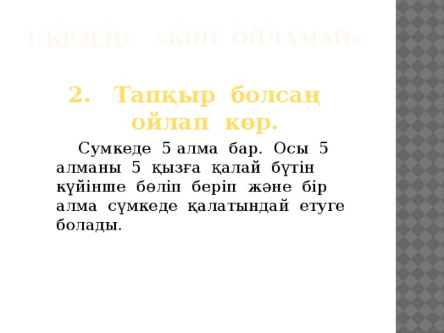 1-кезең : «Көп ойламай»   2. Тапқыр болсаң ойлап көр.   Сумкеде 5 алма бар. Осы 5 алманы 5 қызға қалай бүтін күйінше бөліп беріп және бір алма сүмкеде қалатындай етуге болады.