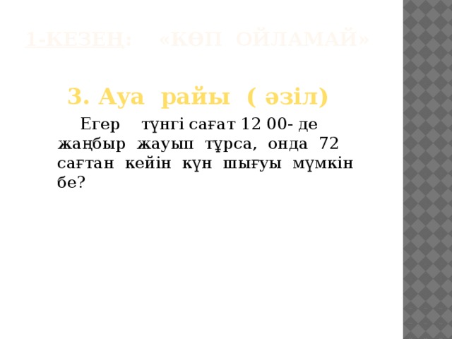 1-кезең : «Көп ойламай»   3. Ауа райы ( әзіл)   Егер түнгі сағат 12 00- де жаңбыр жауып тұрса, онда 72 сағтан кейін күн шығуы мүмкін бе?