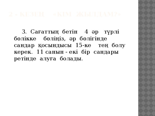 2 - кезең «Кім жылдам?»     3. Сағаттың бетін 4 әр түрлі бөлікке бөліңіз, әр бөлігінде сандар қосындысы 15-ке тең болу керек. 11 санын - екі бір сандары ретінде алуға болады.