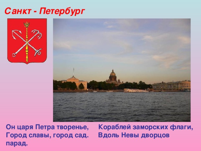 Санкт - Петербург Он царя Петра творенье, Кораблей заморских флаги,  Город славы, город сад. Вдоль Невы дворцов парад.