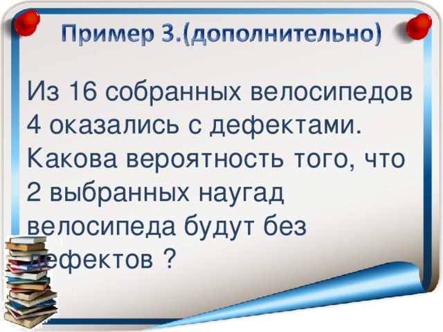 Из 16 собранных велосипедов 4 оказались с дефектами. Какова вероятность того, что 2 выбранных наугад велосипеда будут без дефектов ?