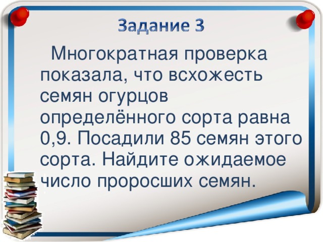 Многократная проверка показала, что всхожесть семян огурцов определённого сорта равна 0,9. Посадили 85 семян этого сорта. Найдите ожидаемое число проросших семян.