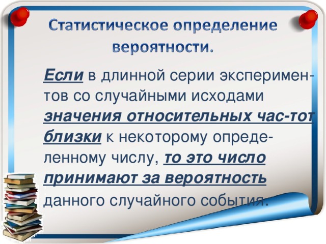 Если в длинной серии эксперимен-тов со случайными исходами значения относительных час-тот близки к некоторому опреде-ленному числу, то это число принимают за вероятность данного случайного события .