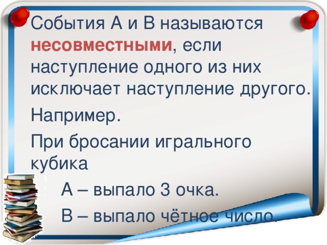 События А и В называются несовместными , если наступление одного из них исключает наступление другого. Например. При бросании игрального кубика  А – выпало 3 очка.  В – выпало чётное число.