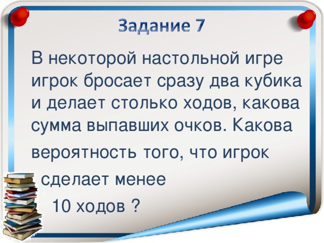 В некоторой настольной игре игрок бросает сразу два кубика и делает столько ходов, какова сумма выпавших очков. Какова вероятность того, что игрок  сделает менее  10 ходов ?