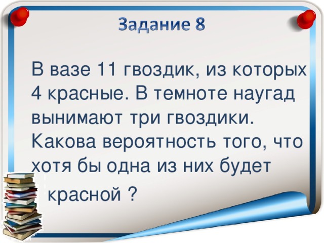 В вазе 11 гвоздик, из которых 4 красные. В темноте наугад вынимают три гвоздики. Какова вероятность того, что хотя бы одна из них будет  красной ?