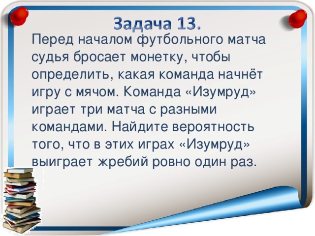 Перед началом футбольного матча судья бросает монетку, чтобы определить, какая команда начнёт игру с мячом. Команда «Изумруд» играет три матча с разными командами. Найдите вероятность того, что в этих играх «Изумруд» выиграет жребий ровно один раз.