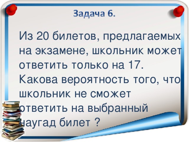 Из 20 билетов, предлагаемых на экзамене, школьник может ответить только на 17. Какова вероятность того, что школьник не сможет ответить на выбранный наугад билет ?