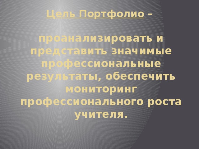 Цель Портфолио –   проанализировать и представить значимые профессиональные результаты, обеспечить мониторинг профессионального роста учителя.