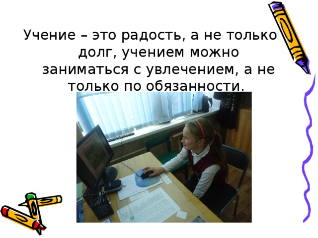 Учение – это радость, а не только долг, учением можно заниматься с увлечением, а не только по обязанности.