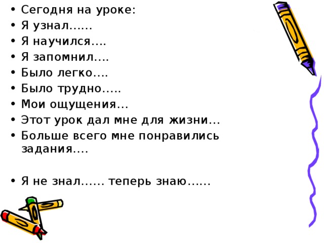 Сегодня на уроке: Я узнал…… Я научился…. Я запомнил…. Было легко…. Было трудно….. Мои ощущения… Этот урок дал мне для жизни… Больше всего мне понравились задания….  Я не знал…… теперь знаю……