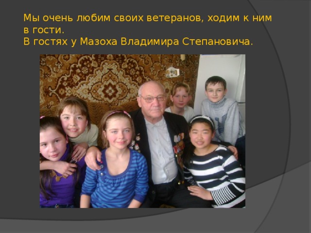 Мы очень любим своих ветеранов, ходим к ним в гости.  В гостях у Мазоха Владимира Степановича.