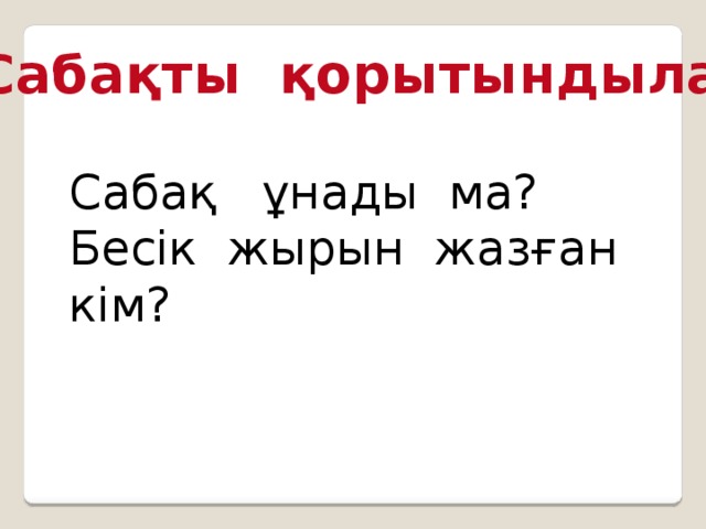 Сабақты қорытындылау Сабақ ұнады ма? Бесік жырын жазған кім?