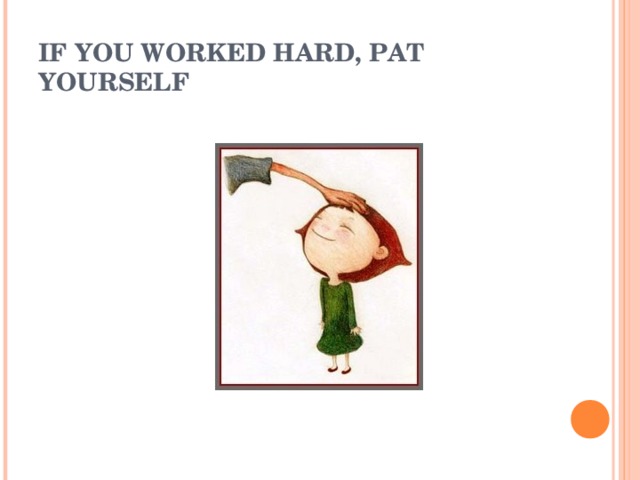 IF YOU WORKED HARD, PAT YOURSELF