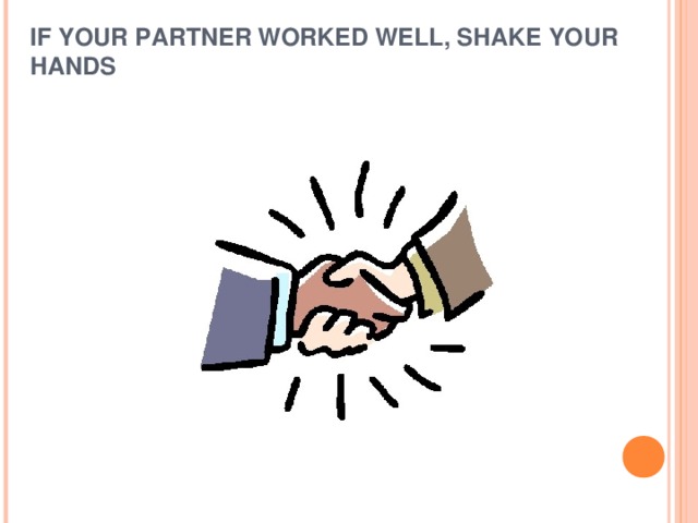 IF YOUR PARTNER WORKED WELL, SHAKE YOUR HANDS