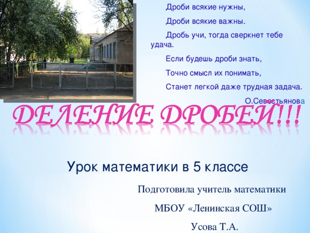 Дроби всякие нужны,  Дроби всякие важны.  Дробь учи, тогда сверкнет тебе удача.  Если будешь дроби знать,  Точно смысл их понимать,  Станет легкой даже трудная задача. О.Севостьянов а Урок математики в 5 классе Подготовила учитель математики МБОУ «Ленинская СОШ»  Усова Т.А.