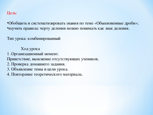 Цель: Обобщить и систематизировать знания по теме «Обыкновенные дроби»; изучить правила: черту деления можно понимать как знак деления. Тип урока: комбинированный  Ход урока 1 .Организационный момент. Приветствие, выяснение отсутствующих учеников. 2. Проверка домашнего задания. 3. Объявление темы и цели урока. 4. Повторение теоретического материала.