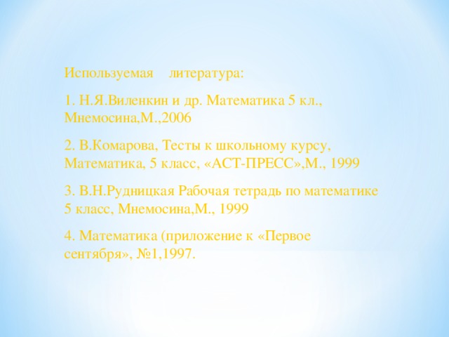 Используемая литература: 1. Н.Я.Виленкин и др. Математика 5 кл., Мнемосина,М.,2006 2. В.Комарова, Тесты к школьному курсу, Математика, 5 класс, «АСТ-ПРЕСС»,М., 1999 3. В.Н.Рудницкая Рабочая тетрадь по математике 5 класс, Мнемосина,М., 1999 4. Математика (приложение к «Первое сентября», №1,1997.