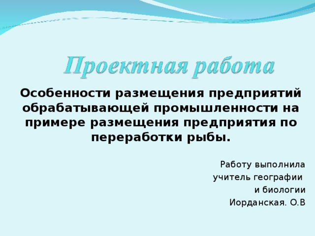 Особенности размещения предприятий обрабатывающей промышленности на примере размещения предприятия по переработки рыбы. Работу выполнила учитель географии и биологии Иорданская. О.В