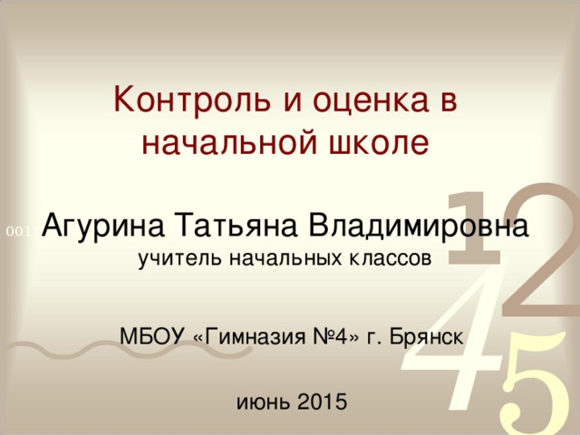 Контроль и оценка в начальной школе   Агурина Татьяна Владимировна  учитель начальных классов МБОУ «Гимназия №4» г. Брянск июнь 2015