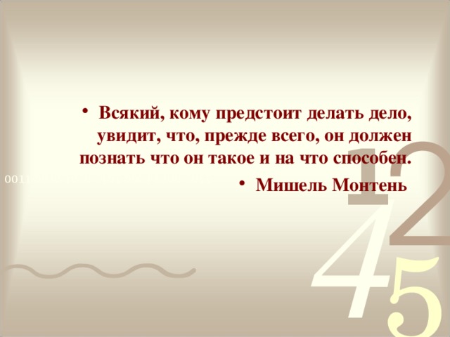 Всякий, кому предстоит делать дело, увидит, что, прежде всего, он должен познать что он такое и на что способен. Мишель Монтень .