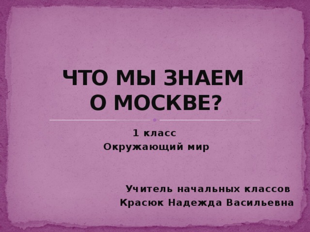 ЧТО МЫ ЗНАЕМ  О МОСКВЕ? 1 класс Окружающий мир   Учитель начальных классов Красюк Надежда Васильевна