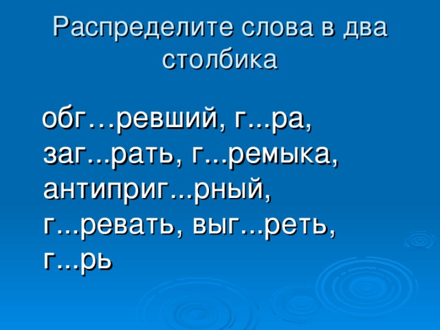 обг…ревший, г...ра, заг...рать, г...ремыка, антиприг...рный, г...ревать, выг...реть, г...рь