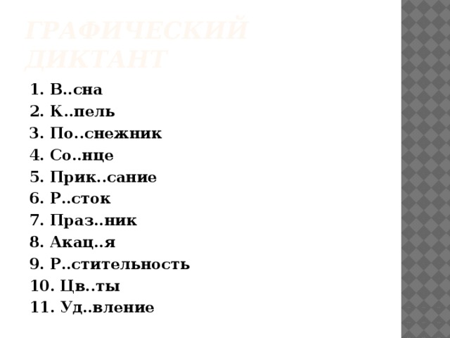 Графический диктант 1. В..сна 2. К..пель 3. По..снежник 4. Со..нце 5. Прик..сание 6. Р..сток 7. Праз..ник 8. Акац..я 9. Р..стительность 10. Цв..ты 11. Уд..вление