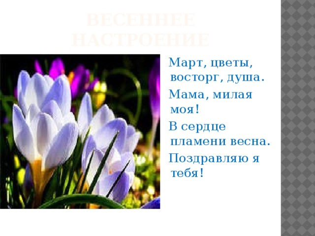 Весеннее настроение  Март, цветы, восторг, душа.  Мама, милая моя!  В сердце пламени весна.  Поздравляю я тебя!