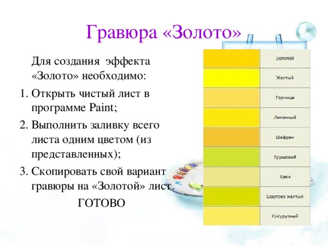 Гравюра «Золото»   Для создания эффекта «Золото» необходимо: Открыть чистый лист в программе Paint ; Выполнить заливку всего листа одним цветом (из представленных); Скопировать свой вариант гравюры на «Золотой» лист. ГОТОВО