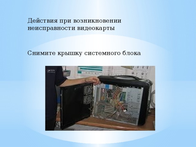 Действия при возникновении неисправности видеокарты Снимите крышку системного блока