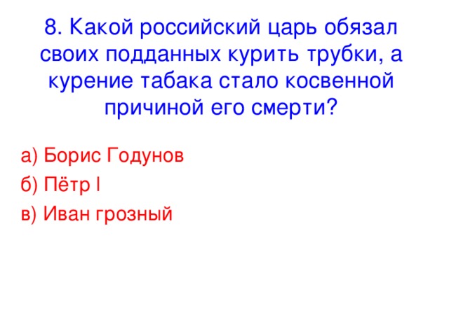 8. Какой российский царь обязал своих подданных курить трубки, а курение табака стало косвенной причиной его смерти? а) Борис Годунов б) Пётр l в) Иван грозный
