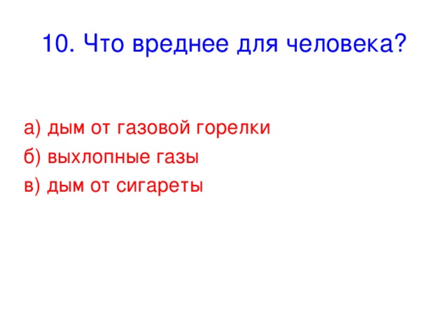 10. Что вреднее для человека? а) дым от газовой горелки б) выхлопные газы в) дым от сигареты