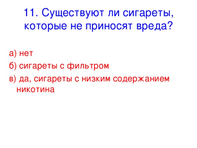 11. Существуют ли сигареты, которые не приносят вреда? а) нет б) сигареты с фильтром в) да, сигареты с низким содержанием никотина