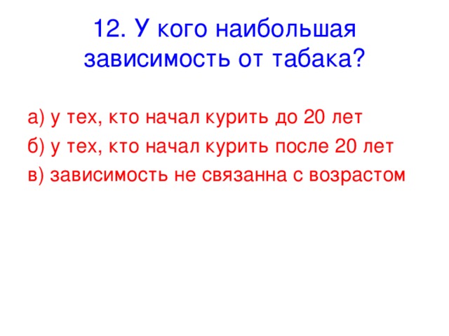 12. У кого наибольшая зависимость от табака? а) у тех, кто начал курить до 20 лет б) у тех, кто начал курить после 20 лет в) зависимость не связанна с возрастом