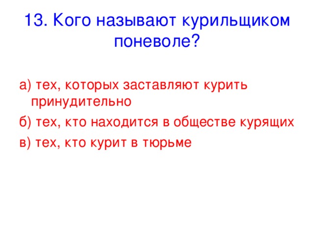 13. Кого называют курильщиком поневоле? а) тех, которых заставляют курить принудительно б) тех, кто находится в обществе курящих в) тех, кто курит в тюрьме