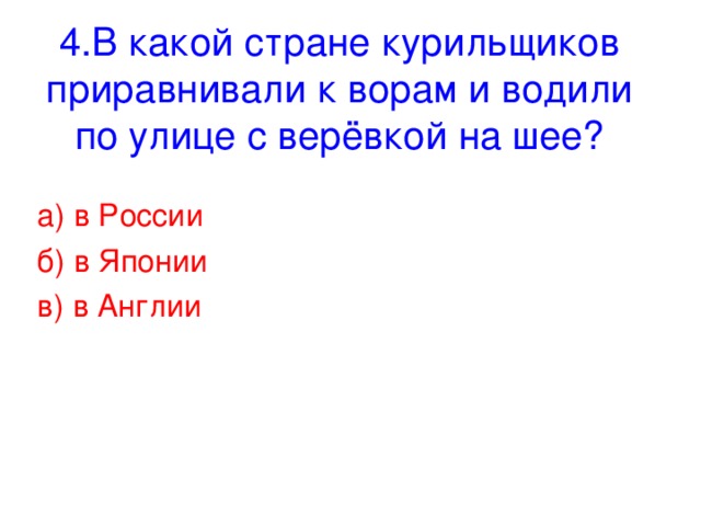 4. В какой стране курильщиков приравнивали к ворам и водили по улице с верёвкой на шее? а) в России б) в Японии в) в Англии