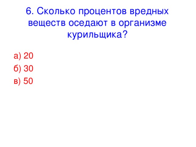 6. Сколько процентов вредных веществ оседают в организме курильщика? а) 20 б) 30 в) 50