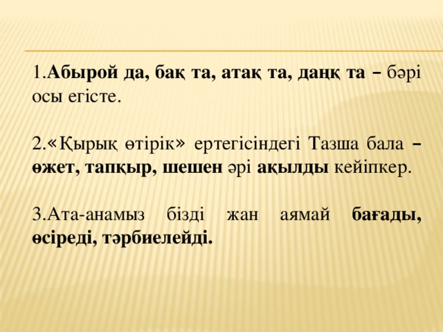 1. Абырой да, бақ та, атақ та, даңқ та  – бәрі осы егісте. 2. « Қырық өтірік » ертегісіндегі Тазша бала –  өжет, тапқыр, шешен әрі ақылды кейіпкер. 3.Ата-анамыз бізді жан аямай бағады, өсіреді, тәрбиелейді.