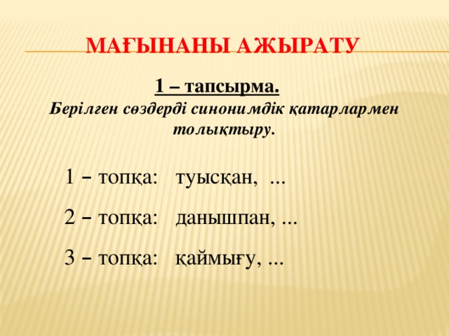 Мағынаны ажырату 1 – тапсырма.   Берілген сөздерді синонимдік қатарлармен толықтыру. 1 – топқа: туысқан, ... 2 – топқа: данышпан, ... 3 – топқа: қаймығу, ...