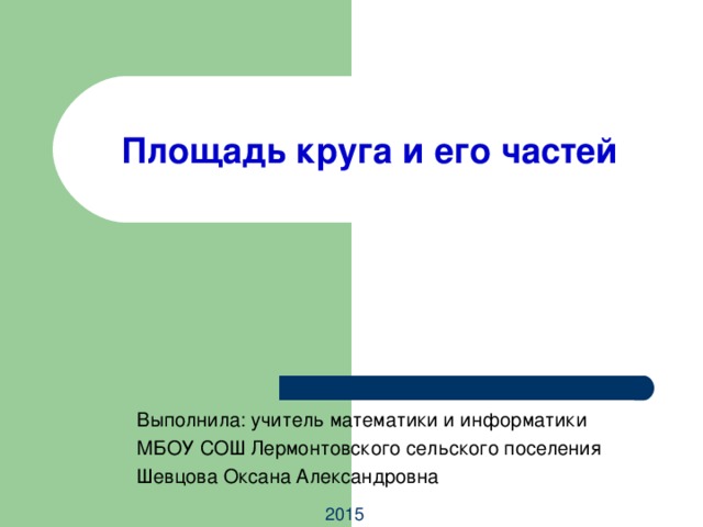 Площадь круга и его частей Выполнила: учитель математики и информатики МБОУ СОШ Лермонтовского сельского поселения Шевцова Оксана Александровна 2015