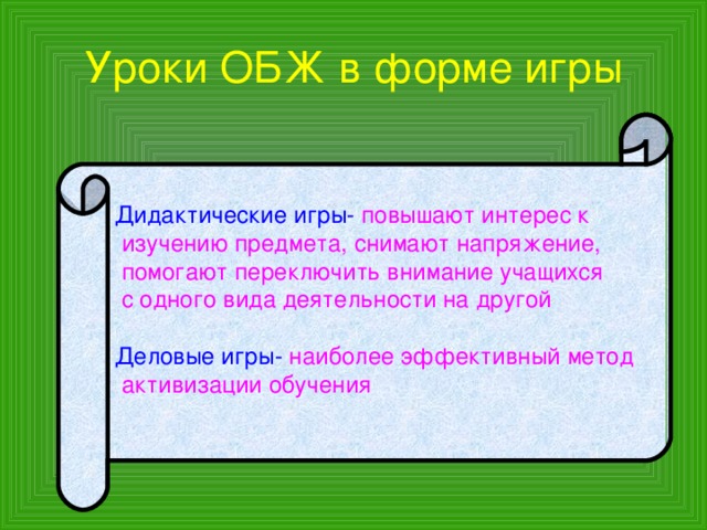 Уроки ОБЖ в форме игры Дидактические игры- повышают интерес к  изучению предмета, снимают напряжение,  помогают переключить внимание учащихся  с одного вида деятельности на другой Деловые игры- наиболее эффективный метод  активизации обучения