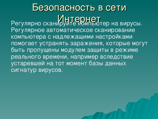 Безопасность в сети Интернет Регулярно сканируйте компьютер на вирусы. Регулярное автоматическое сканирование компьютера с надлежащими настройками помогает устранять заражения, которые могут быть пропущены модулем защиты в режиме реального времени, например вследствие устаревшей на тот момент базы данных сигнатур вирусов.