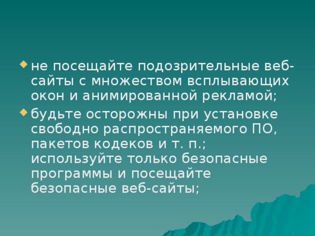 не посещайте подозрительные веб-сайты с множеством всплывающих окон и анимированной рекламой; будьте осторожны при установке свободно распространяемого ПО, пакетов кодеков и т. п.; используйте только безопасные программы и посещайте безопасные веб-сайты;