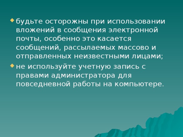 будьте осторожны при использовании вложений в сообщения электронной почты, особенно это касается сообщений, рассылаемых массово и отправленных неизвестными лицами; не используйте учетную запись с правами администратора для повседневной работы на компьютере.