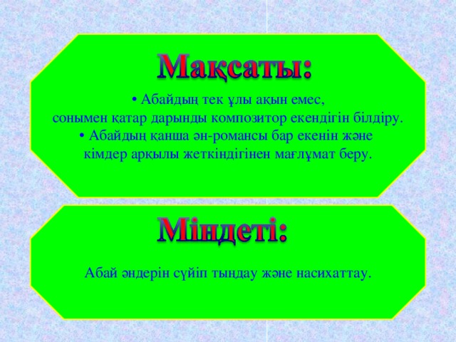 • Абайдың тек ұлы ақын емес, сонымен қатар дарынды композитор екендігін білдіру. • Абайдың қанша ән-романсы бар екенін және кімдер арқылы жеткіндігінен мағлұмат беру. Абай әндерін сүйіп тыңдау және насихаттау.