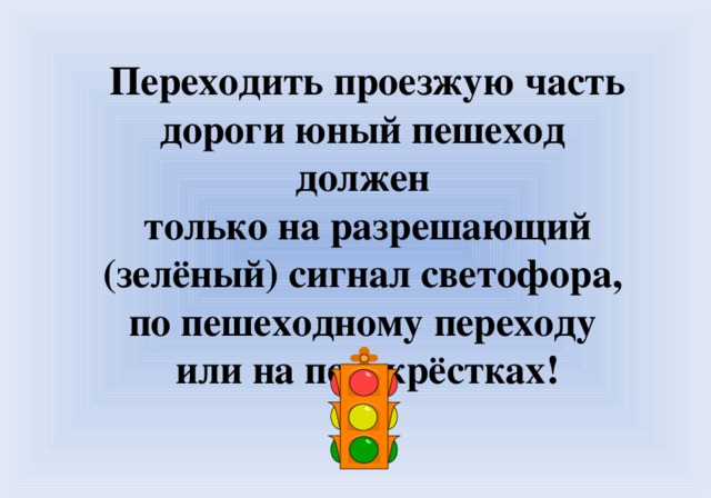 Переходить проезжую часть дороги юный пешеход должен только на разрешающий (зелёный) сигнал светофора, по пешеходному переходу или на перекрёстках!