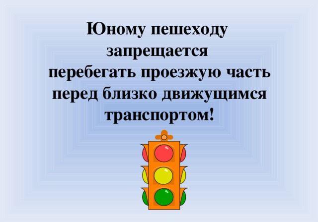 Юному пешеходу запрещается перебегать проезжую часть  перед близко движущимся транспортом!