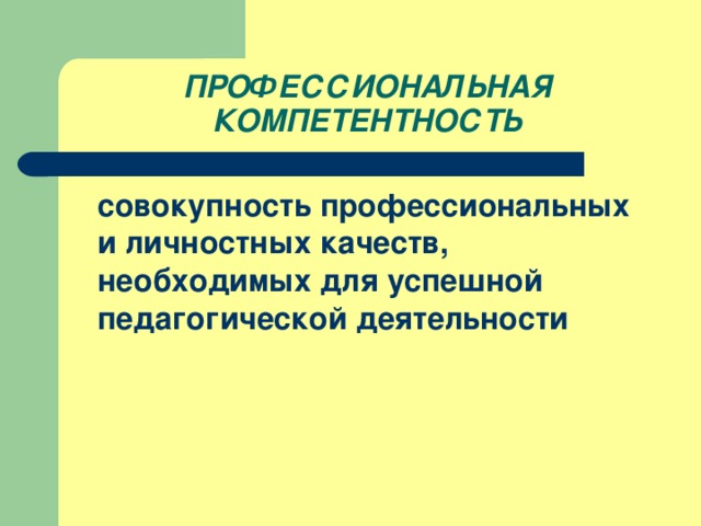 ПРОФЕССИОНАЛЬНАЯ КОМПЕТЕНТНОСТЬ  совокупность профессиональных и личностных качеств, необходимых для успешной педагогической деятельности