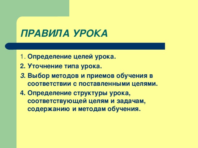 ПРАВИЛА УРОКА 1 . Определение целей урока. 2. Уточнение типа урока. 3. Выбор методов и приемов обучения в соответствии с поставленными целями. 4. Определение структуры урока, соответствующей целям и задачам, содержанию и методам обучения.